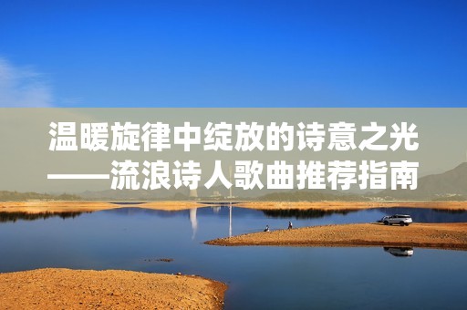 温暖旋律中绽放的诗意之光——流浪诗人歌曲推荐指南