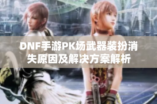 DNF手游PK场武器装扮消失原因及解决方案解析