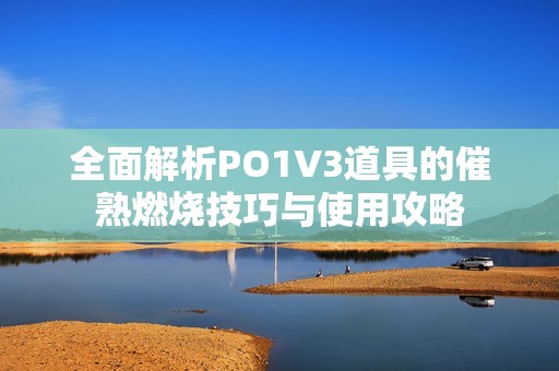 全面解析PO1V3道具的催熟燃烧技巧与使用攻略