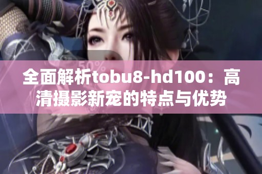 全面解析tobu8-hd100：高清摄影新宠的特点与优势