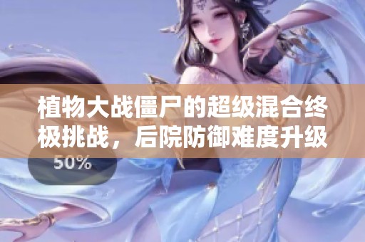 植物大战僵尸的超级混合终极挑战，后院防御难度升级