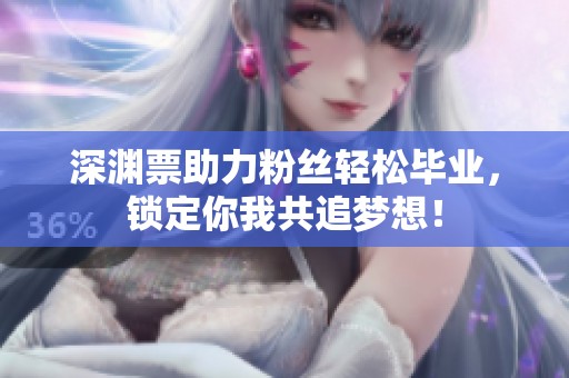 深渊票助力粉丝轻松毕业，锁定你我共追梦想！