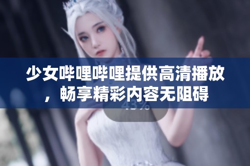 少女哔哩哔哩提供高清播放，畅享精彩内容无阻碍