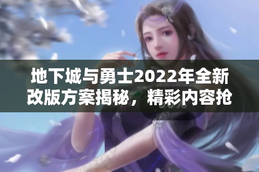 地下城与勇士2022年全新改版方案揭秘，精彩内容抢先看!