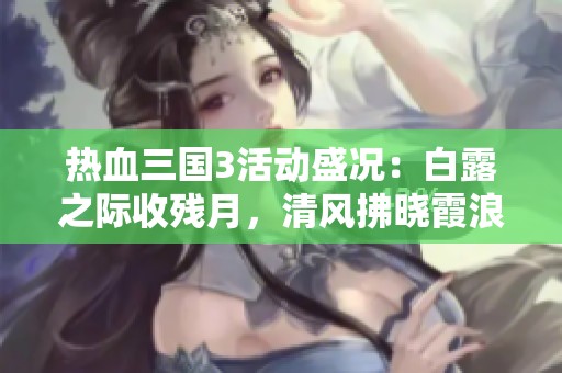 热血三国3活动盛况：白露之际收残月，清风拂晓霞浪潮开启