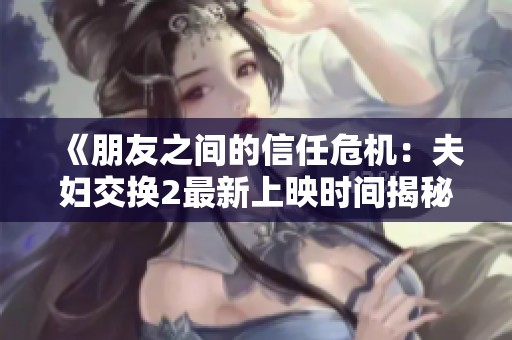 《朋友之间的信任危机：夫妇交换2最新上映时间揭秘》