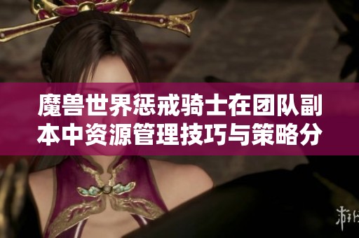 魔兽世界惩戒骑士在团队副本中资源管理技巧与策略分享