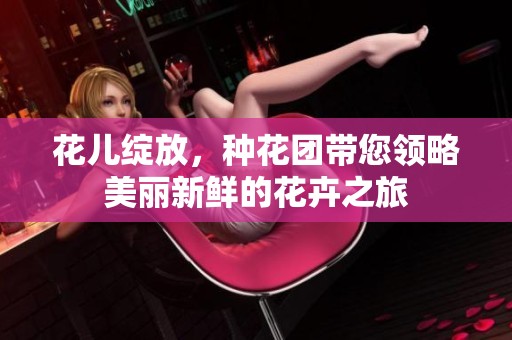 花儿绽放，种花团带您领略美丽新鲜的花卉之旅