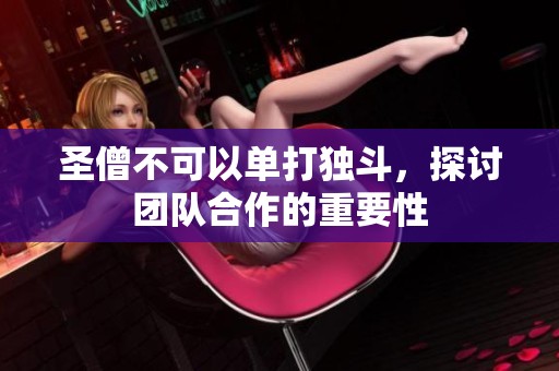 圣僧不可以单打独斗，探讨团队合作的重要性