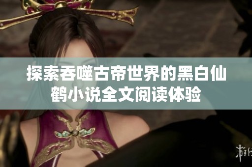 探索吞噬古帝世界的黑白仙鹤小说全文阅读体验