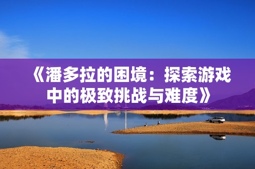 《潘多拉的困境：探索游戏中的极致挑战与难度》