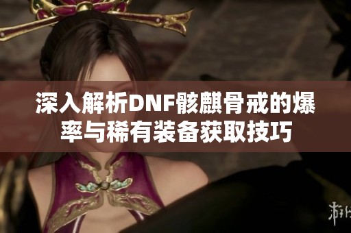 深入解析DNF骸麒骨戒的爆率与稀有装备获取技巧