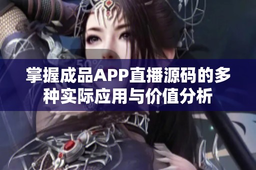 掌握成品APP直播源码的多种实际应用与价值分析