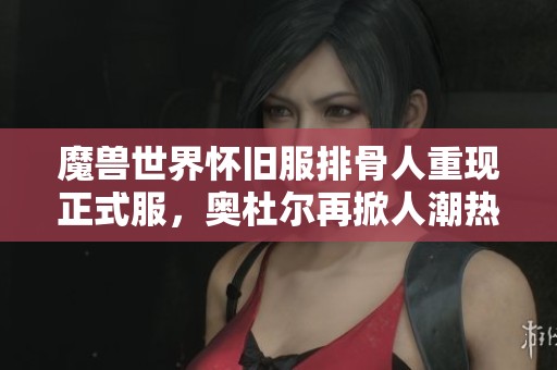 魔兽世界怀旧服排骨人重现正式服，奥杜尔再掀人潮热潮