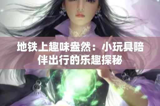 地铁上趣味盎然：小玩具陪伴出行的乐趣探秘