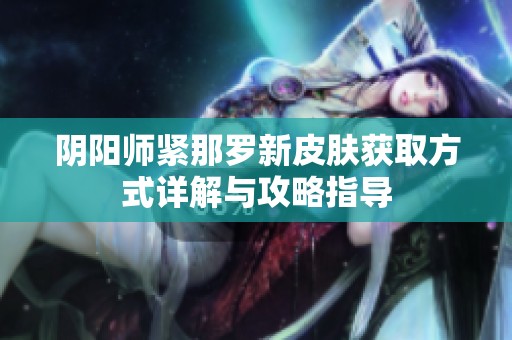 阴阳师紧那罗新皮肤获取方式详解与攻略指导