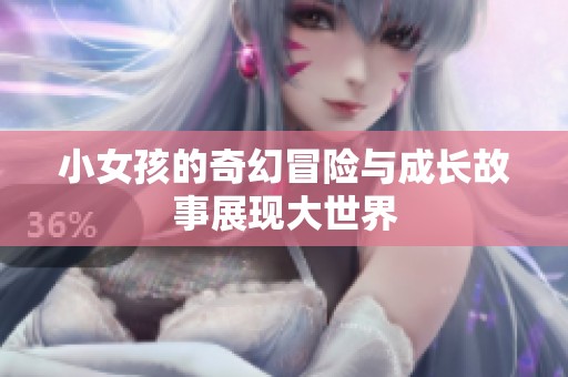 小女孩的奇幻冒险与成长故事展现大世界