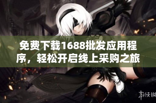 免费下载1688批发应用程序，轻松开启线上采购之旅
