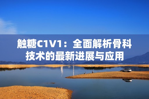 触糖C1V1：全面解析骨科技术的最新进展与应用