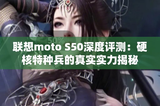 联想moto S50深度评测：硬核特种兵的真实实力揭秘