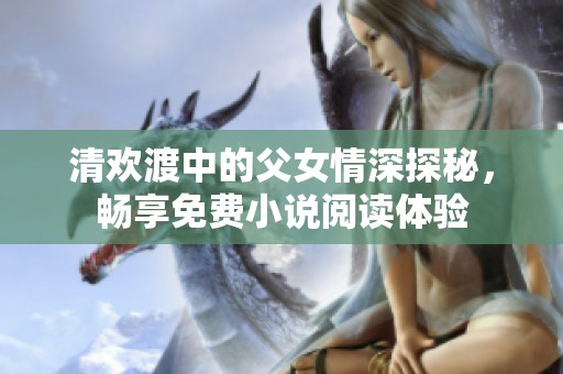 清欢渡中的父女情深探秘，畅享免费小说阅读体验