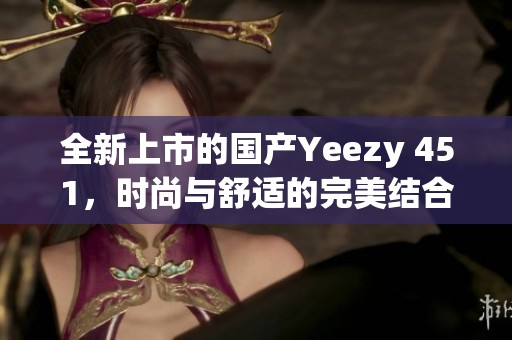 全新上市的国产Yeezy 451，时尚与舒适的完美结合