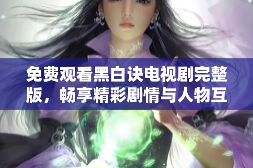 免费观看黑白诀电视剧完整版，畅享精彩剧情与人物互动