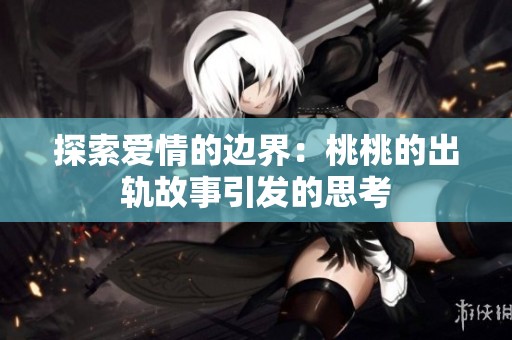 探索爱情的边界：桃桃的出轨故事引发的思考