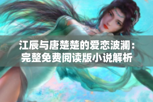 江辰与唐楚楚的爱恋波澜：完整免费阅读版小说解析