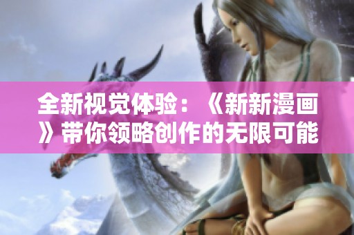 全新视觉体验：《新新漫画》带你领略创作的无限可能