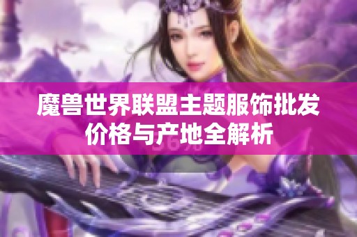 魔兽世界联盟主题服饰批发价格与产地全解析