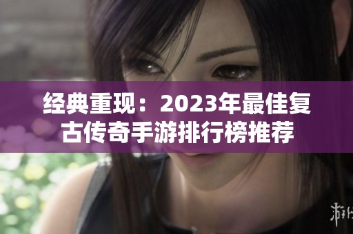 经典重现：2023年最佳复古传奇手游排行榜推荐