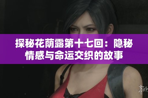探秘花荫露第十七回：隐秘情感与命运交织的故事