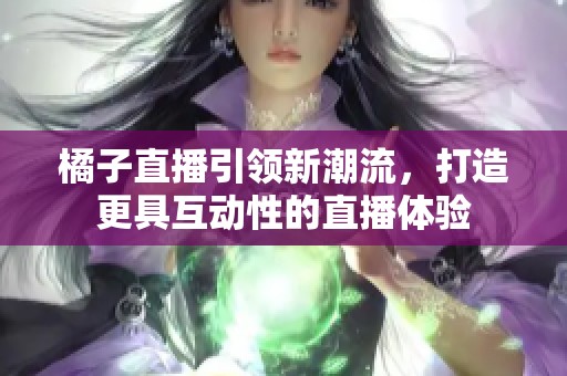 橘子直播引领新潮流，打造更具互动性的直播体验