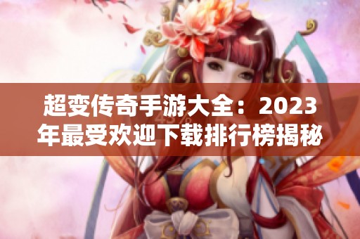 超变传奇手游大全：2023年最受欢迎下载排行榜揭秘