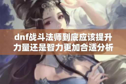 dnf战斗法师到底应该提升力量还是智力更加合适分析
