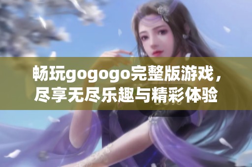 畅玩gogogo完整版游戏，尽享无尽乐趣与精彩体验