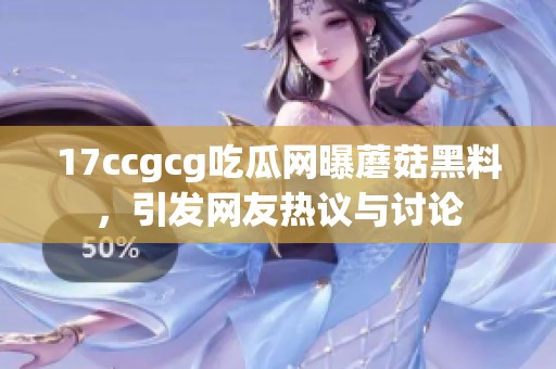 17ccgcg吃瓜网曝蘑菇黑料，引发网友热议与讨论