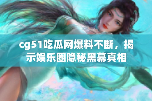 cg51吃瓜网爆料不断，揭示娱乐圈隐秘黑幕真相