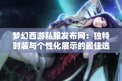 梦幻西游私服发布网：独特时装与个性化展示的最佳选择！