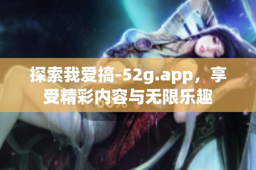 探索我爱搞-52g.app，享受精彩内容与无限乐趣