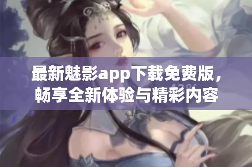 最新魅影app下载免费版，畅享全新体验与精彩内容