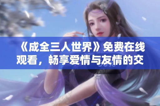 《成全三人世界》免费在线观看，畅享爱情与友情的交织故事