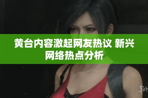黄台内容激起网友热议 新兴网络热点分析