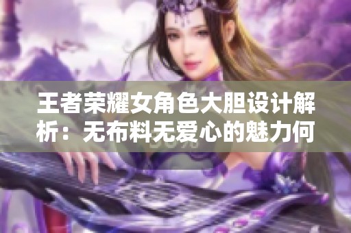 王者荣耀女角色大胆设计解析：无布料无爱心的魅力何在