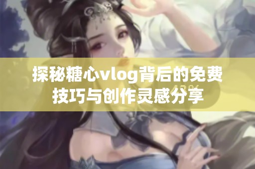 探秘糖心vlog背后的免费技巧与创作灵感分享