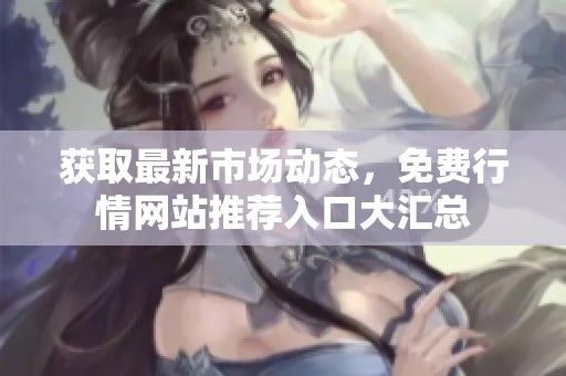 获取最新市场动态，免费行情网站推荐入口大汇总