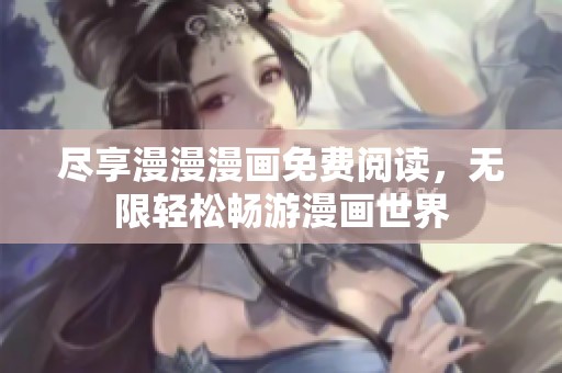 尽享漫漫漫画免费阅读，无限轻松畅游漫画世界