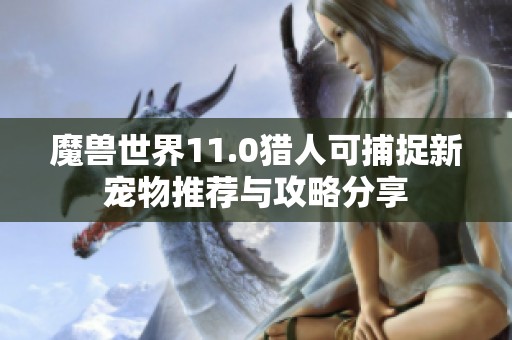 魔兽世界11.0猎人可捕捉新宠物推荐与攻略分享