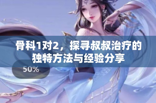 骨科1对2，探寻叔叔治疗的独特方法与经验分享
